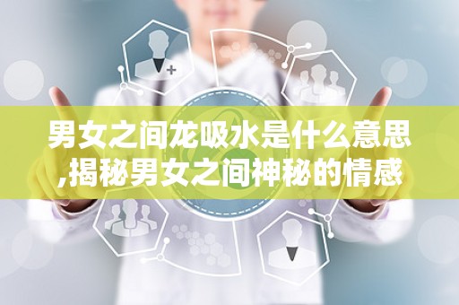 男女之间龙吸水是什么意思,揭秘男女之间神秘的情感现象