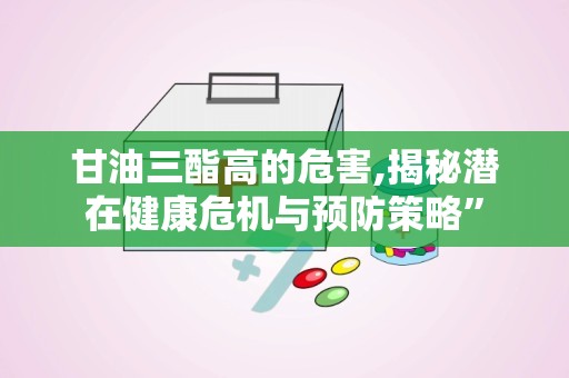 甘油三酯高的危害,揭秘潜在健康危机与预防策略”