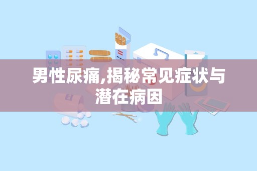 男性尿痛,揭秘常见症状与潜在病因