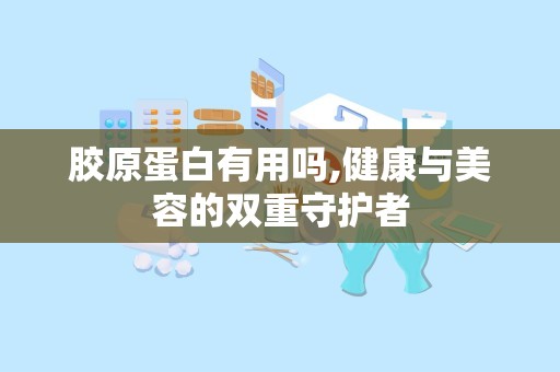 胶原蛋白有用吗,健康与美容的双重守护者