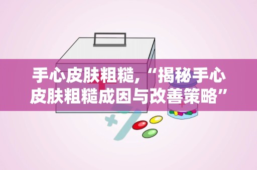 手心皮肤粗糙,“揭秘手心皮肤粗糙成因与改善策略”