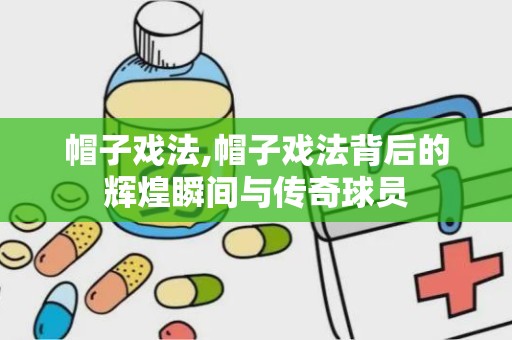 帽子戏法,帽子戏法背后的辉煌瞬间与传奇球员