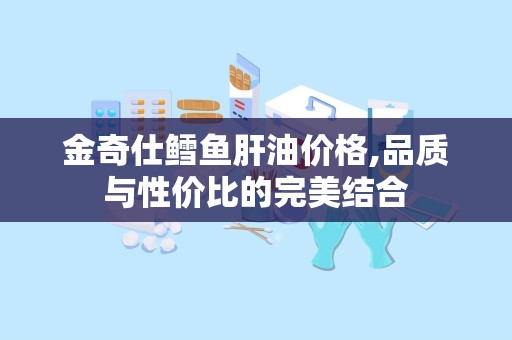 金奇仕鳕鱼肝油价格,品质与性价比的完美结合