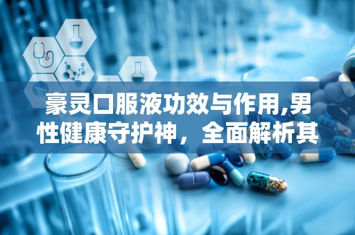 豪灵口服液功效与作用,男性健康守护神，全面解析其功效与作用”