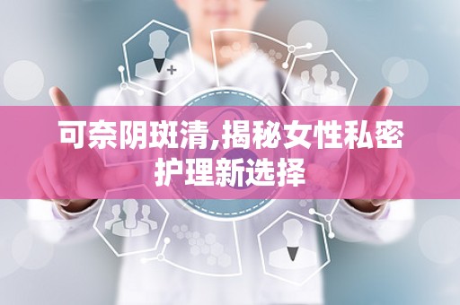 可奈阴斑清,揭秘女性私密护理新选择
