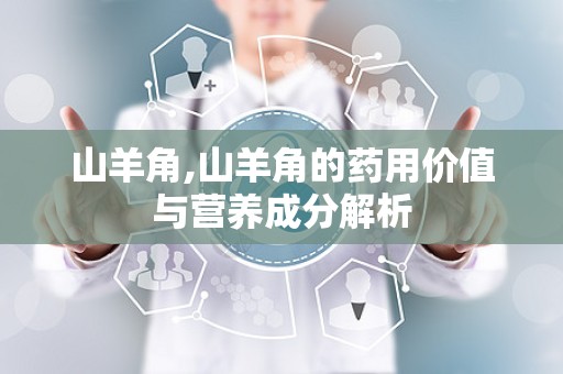 山羊角,山羊角的药用价值与营养成分解析