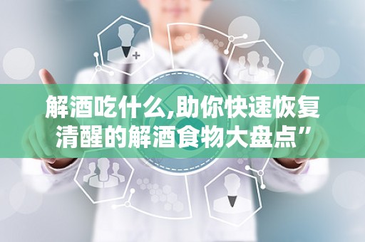 解酒吃什么,助你快速恢复清醒的解酒食物大盘点”