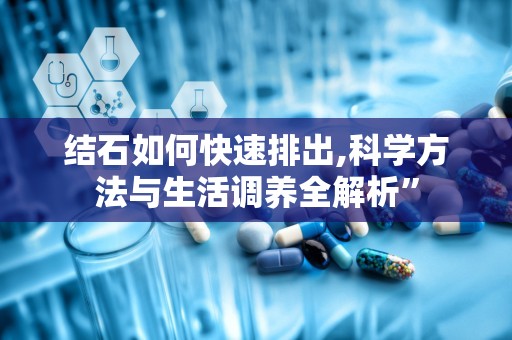 结石如何快速排出,科学方法与生活调养全解析”