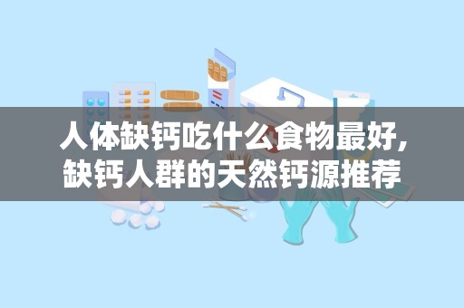 人体缺钙吃什么食物最好,缺钙人群的天然钙源推荐