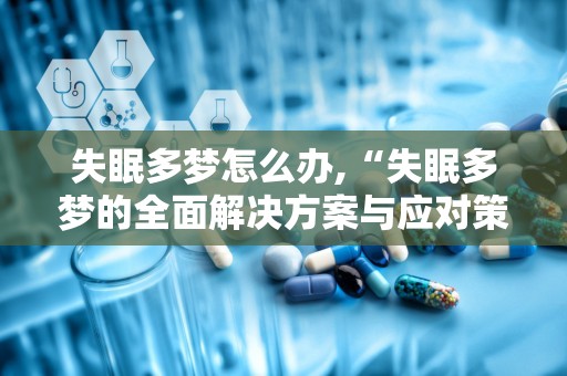 失眠多梦怎么办,“失眠多梦的全面解决方案与应对策略”