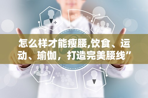 怎么样才能瘦腰,饮食、运动、瑜伽，打造完美腰线”