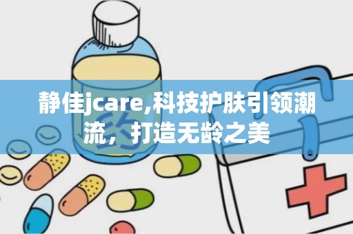 静佳jcare,科技护肤引领潮流，打造无龄之美