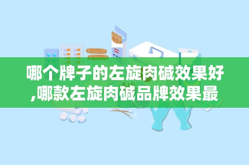 哪个牌子的左旋肉碱效果好,哪款左旋肉碱品牌效果最佳，助你健康瘦身！