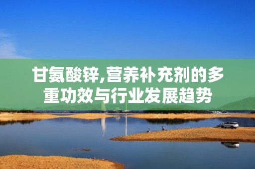 甘氨酸锌,营养补充剂的多重功效与行业发展趋势