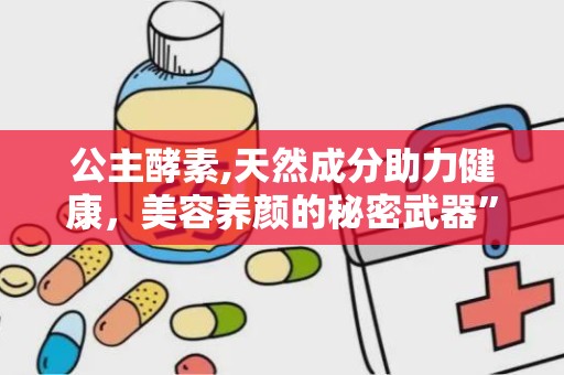 公主酵素,天然成分助力健康，美容养颜的秘密武器”