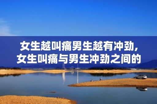 女生越叫痛男生越有冲劲,女生叫痛与男生冲劲之间的关系”
