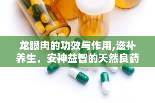 龙眼肉的功效与作用,滋补养生，安神益智的天然良药”