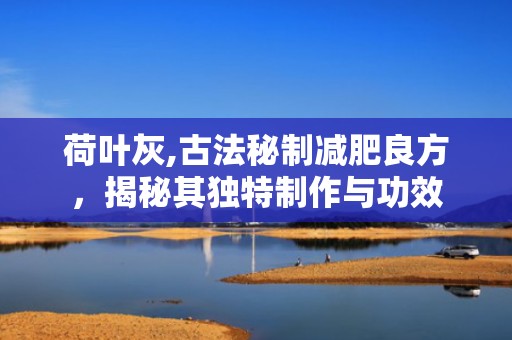 荷叶灰,古法秘制减肥良方，揭秘其独特制作与功效