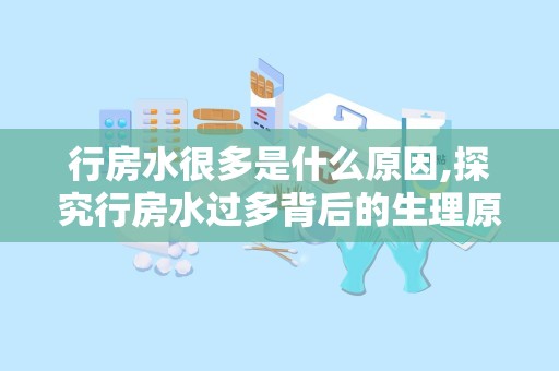 行房水很多是什么原因,探究行房水过多背后的生理原因