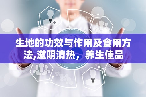 生地的功效与作用及食用方法,滋阴清热，养生佳品