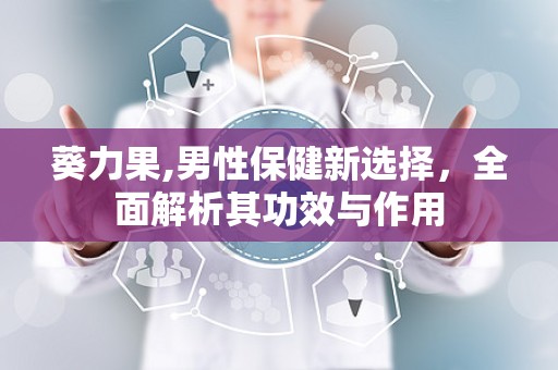 葵力果,男性保健新选择，全面解析其功效与作用
