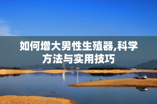 如何增大男性生殖器,科学方法与实用技巧