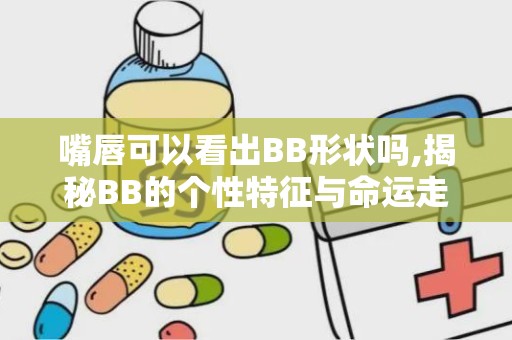 嘴唇可以看出BB形状吗,揭秘BB的个性特征与命运走向