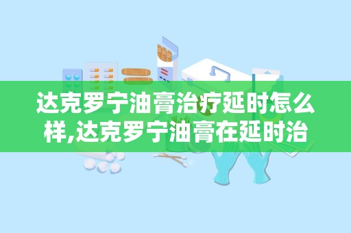 达克罗宁油膏治疗延时怎么样,达克罗宁油膏在延时治疗中的应用效果解析