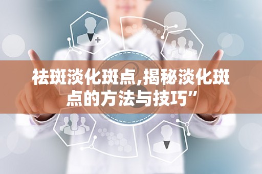 祛斑淡化斑点,揭秘淡化斑点的方法与技巧”
