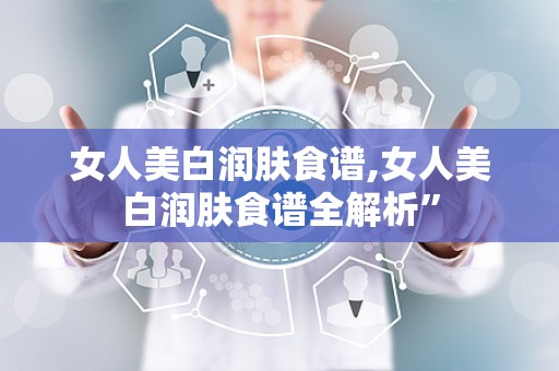 女人美白润肤食谱,女人美白润肤食谱全解析”