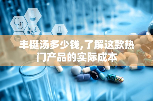 丰挺汤多少钱,了解这款热门产品的实际成本