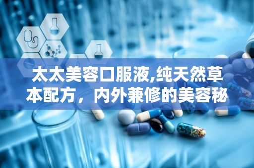 太太美容口服液,纯天然草本配方，内外兼修的美容秘籍