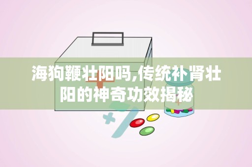 海狗鞭壮阳吗,传统补肾壮阳的神奇功效揭秘