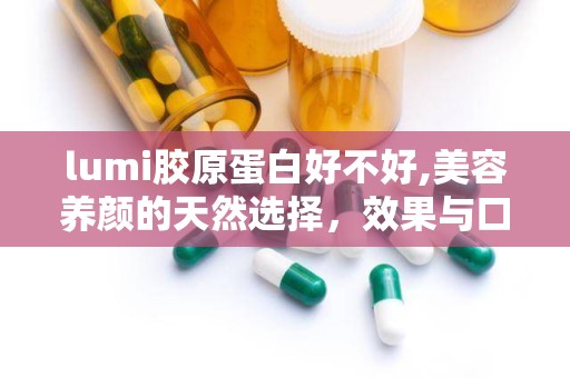 lumi胶原蛋白好不好,美容养颜的天然选择，效果与口碑双丰收”
