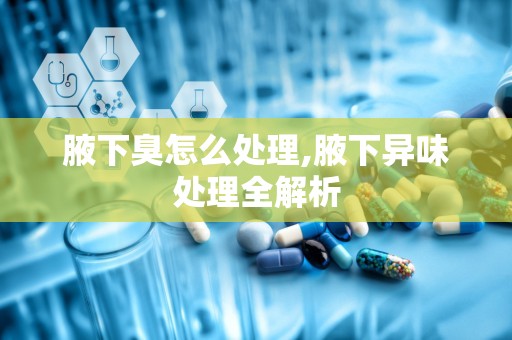 腋下臭怎么处理,腋下异味处理全解析