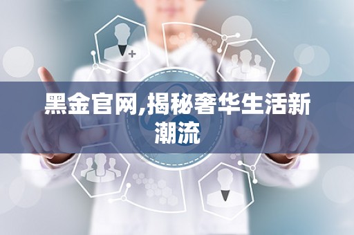 黑金官网,揭秘奢华生活新潮流
