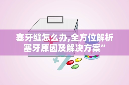 塞牙缝怎么办,全方位解析塞牙原因及解决方案”