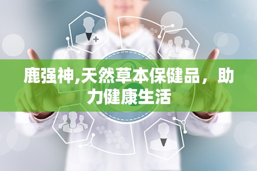 鹿强神,天然草本保健品，助力健康生活