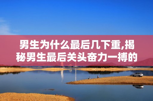 男生为什么最后几下重,揭秘男生最后关头奋力一搏的心理动机