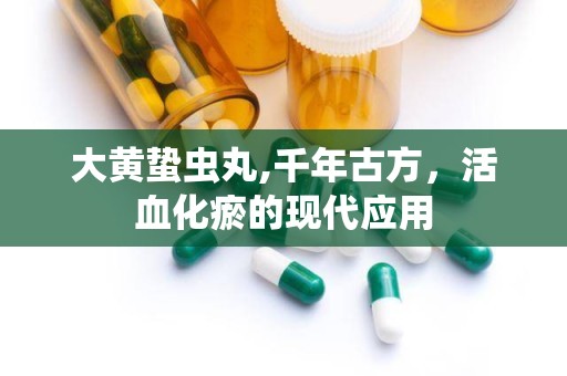 大黄蛰虫丸,千年古方，活血化瘀的现代应用