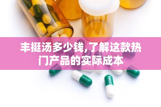 丰挺汤多少钱,了解这款热门产品的实际成本