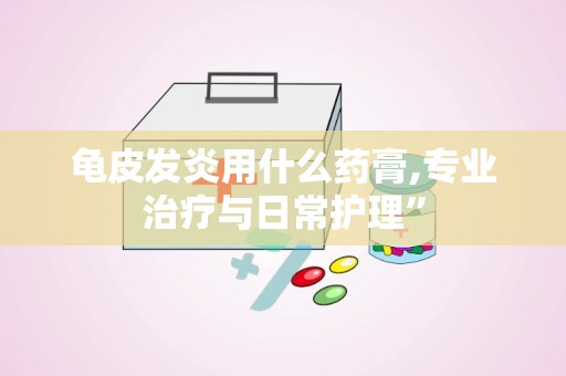 龟皮发炎用什么药膏,专业治疗与日常护理”