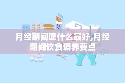 月经期间吃什么最好,月经期间饮食调养要点