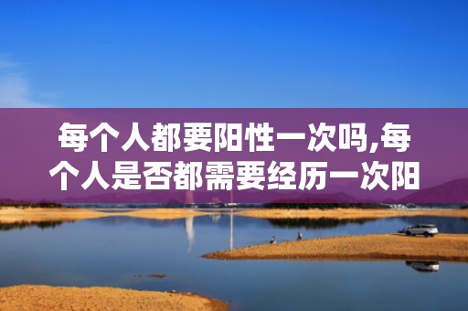 每个人都要阳性一次吗,每个人是否都需要经历一次阳性体验？”
