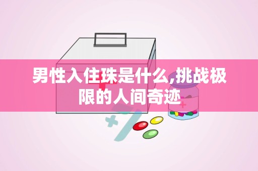 男性入住珠是什么,挑战极限的人间奇迹