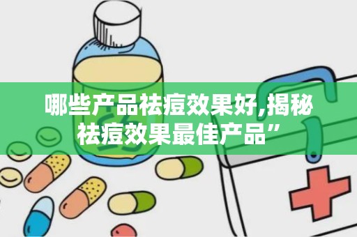 哪些产品祛痘效果好,揭秘祛痘效果最佳产品”