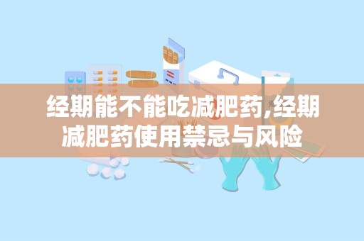 经期能不能吃减肥药,经期减肥药使用禁忌与风险