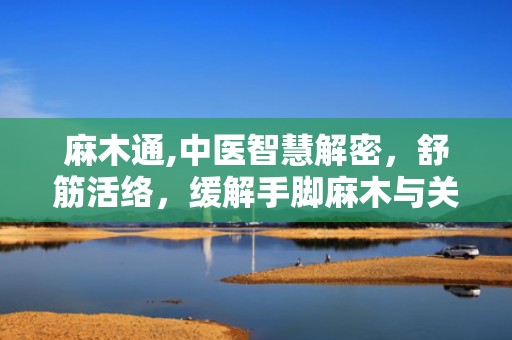 麻木通,中医智慧解密，舒筋活络，缓解手脚麻木与关节疼痛”