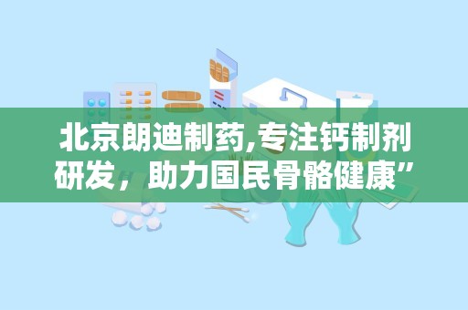 北京朗迪制药,专注钙制剂研发，助力国民骨骼健康”