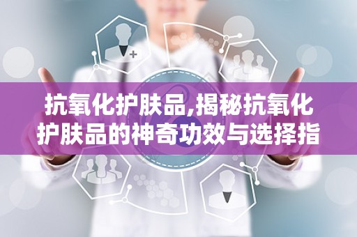 抗氧化护肤品,揭秘抗氧化护肤品的神奇功效与选择指南